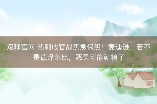滚球官网 热刺收官战焦急保级！麦迪逊：若不是德泽尔比，恶果可能就