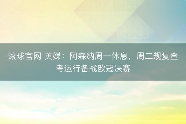 滚球官网 英媒：阿森纳周一休息，周二规复查考运行备战欧冠决赛