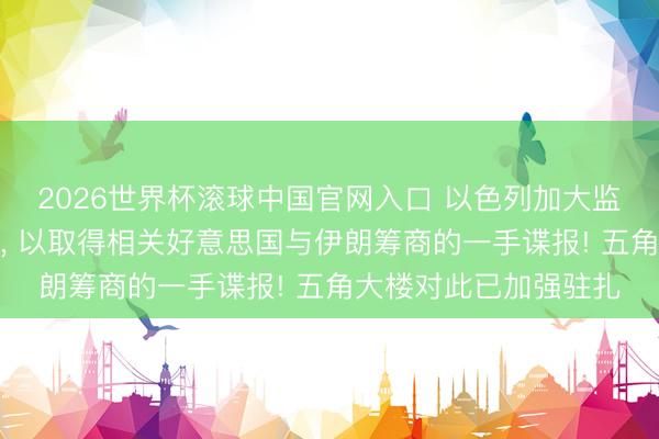 2026世界杯滚球中国官网入口 以色列加大监听好意思国高等官员， 以取得相关好意思国与伊朗筹商的一手谍报! 五角大楼对此已加强驻扎