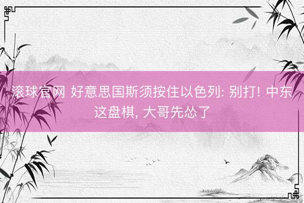 滚球官网 好意思国斯须按住以色列: 别打! 中东这盘棋， 大哥先怂了