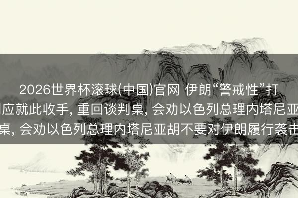 2026世界杯滚球(中国)官网 伊朗“警戒性”打击以色列， 特朗普: 伊朗应就此收手， 重回谈判桌， 会劝以色列总理内塔尼亚胡不要对伊朗履行袭击