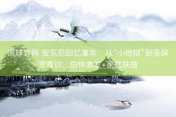 滚球官网 安东尼回忆童年：从“小地狱”到圣保罗青训，伯仲激发+家庭扶植