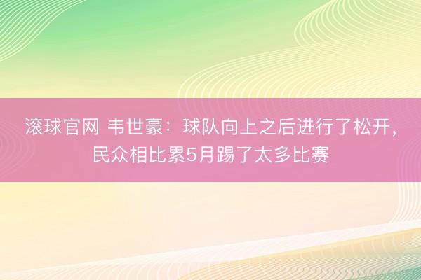 滚球官网 韦世豪：球队向上之后进行了松开，民众相比累5月踢了太多比赛