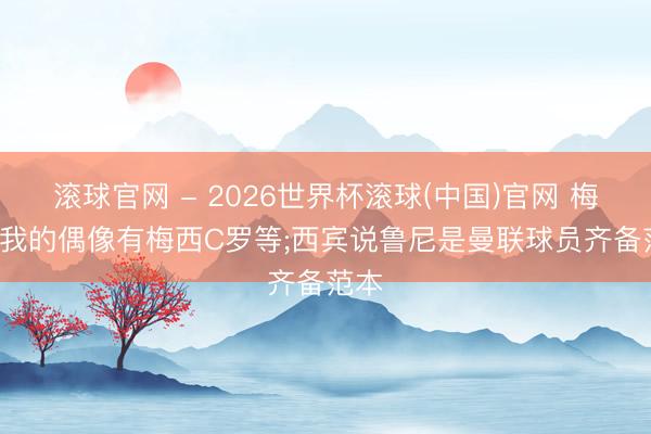 滚球官网 - 2026世界杯滚球(中国)官网 梅努: 我的偶像有梅西C罗等;西宾说鲁尼是曼联球员齐备范本