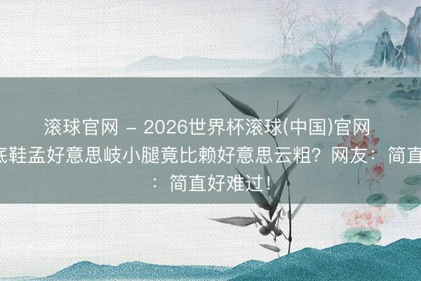 滚球官网 - 2026世界杯滚球(中国)官网 同穿平底鞋孟好意思岐小腿竟比赖好意思云粗？网友：简直好难过！