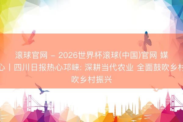 滚球官网 - 2026世界杯滚球(中国)官网 媒体热心丨四川日报热心邛崃: 深耕当代农业 全面鼓吹乡村振兴