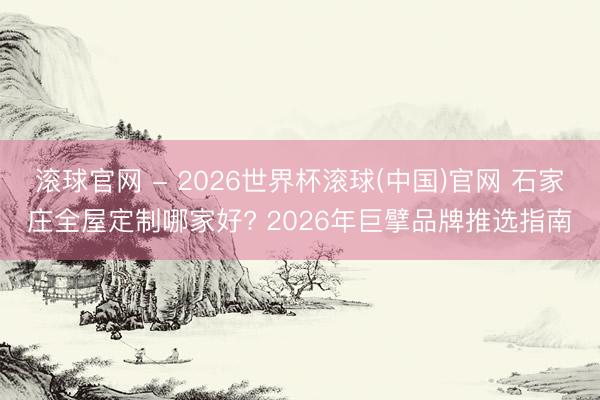 滚球官网 - 2026世界杯滚球(中国)官网 石家庄全屋定制
