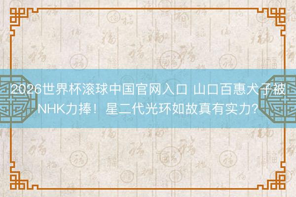 2026世界杯滚球中国官网入口 山口百惠犬子被NHK力捧！星二代光环如故真有实力？