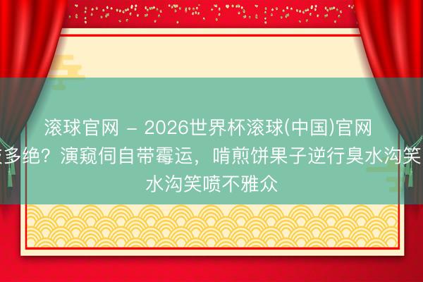 滚球官网 - 2026世界杯滚球(中国)官网 王骁演技多绝？演窥伺自带霉运，啃煎饼果子逆行臭水沟笑喷不雅众