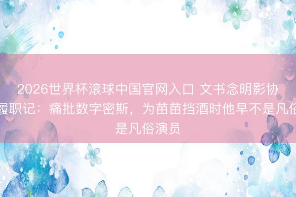 2026世界杯滚球中国官网入口 文书念明影协主席履职记：痛批数字密斯，为苗苗挡酒时他早不是凡俗演员