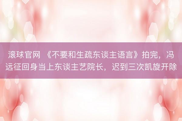 滚球官网 《不要和生疏东谈主语言》拍完，冯远征回身当上东谈主艺院长，迟到三次凯旋开除