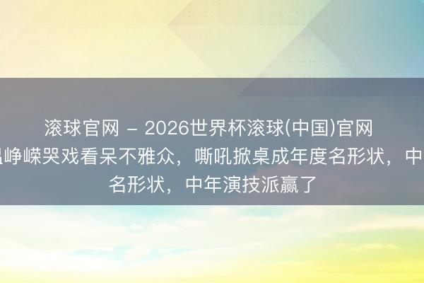滚球官网 - 2026世界杯滚球(中国)官网 《雁回时》温峥嵘哭戏看呆不雅众，嘶吼掀桌成年度名形状，中年演技派赢了