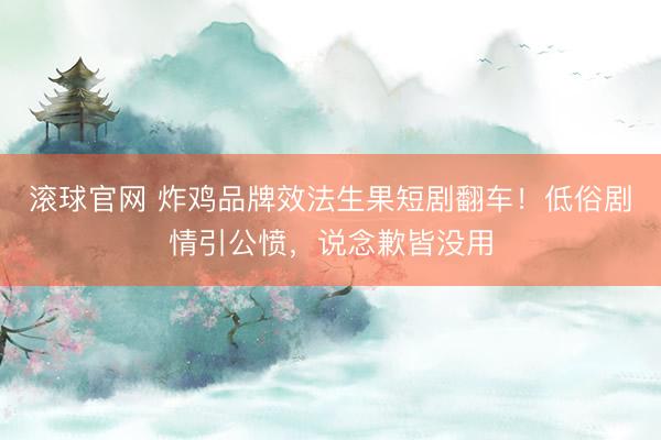 滚球官网 炸鸡品牌效法生果短剧翻车！低俗剧情引公愤，说念歉皆没用