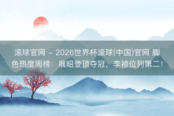 滚球官网 - 2026世界杯滚球(中国)官网 脚色热度周榜：展昭登顶夺冠，李祯位列第二！