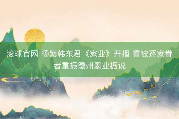 滚球官网 杨紫韩东君《家业》开播 看被逐家眷者重振徽州墨业据说