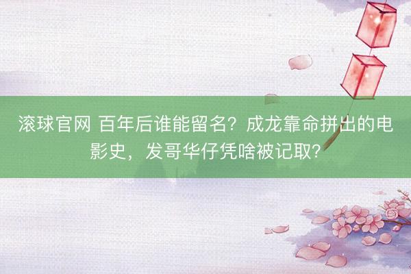 滚球官网 百年后谁能留名？成龙靠命拼出的电影史，发哥华仔凭啥被记取？