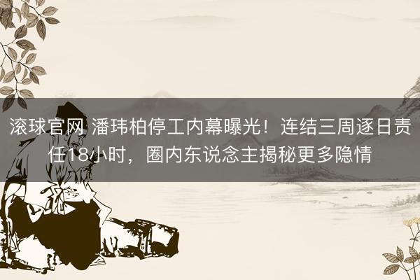 滚球官网 潘玮柏停工内幕曝光！连结三周逐日责任18小时，圈内东说念主揭秘更多隐情