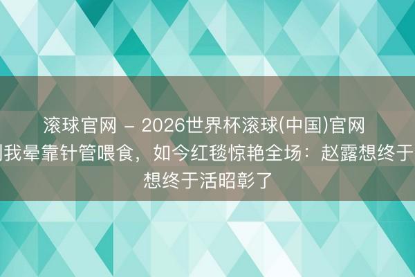 滚球官网 - 2026世界杯滚球(中国)官网 仍是瘦到我晕靠针管喂食，如今红毯惊艳全场：赵露想终于活昭彰了
