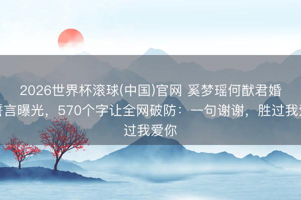 2026世界杯滚球(中国)官网 奚梦瑶何猷君婚典誓言曝光，570个字让全网破防：一句谢谢，<a href=