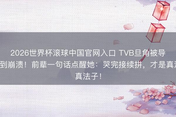 2026世界杯滚球中国官网入口 TVB旦角被导演骂到崩溃！前辈一句话点醒她：哭完接续拼，才是真法子！