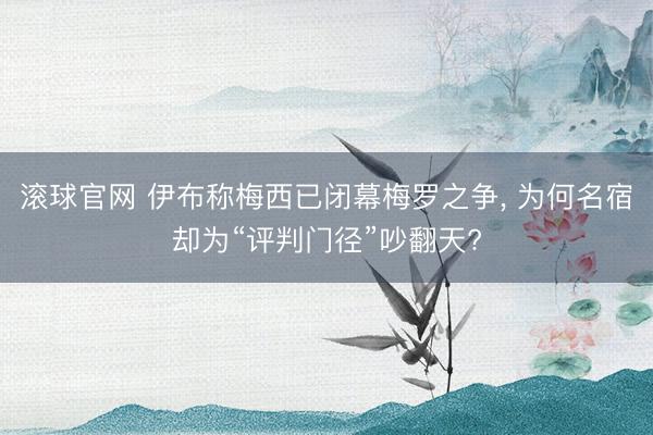 滚球官网 伊布称梅西已闭幕梅罗之争， 为何名宿却为“评判门径”吵翻天?