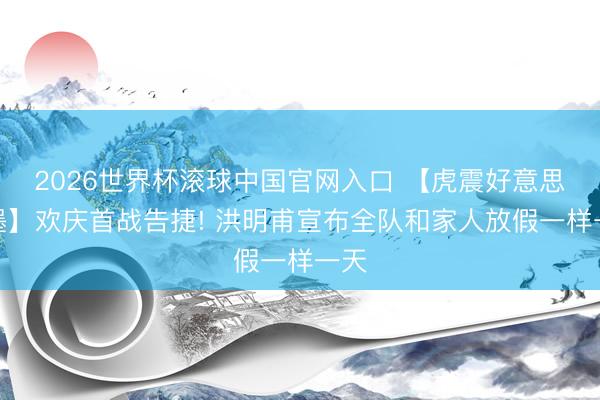 2026世界杯滚球中国官网入口 【虎震好意思加墨】欢庆首战告捷! 洪明甫宣布全队和家人放假一样一天