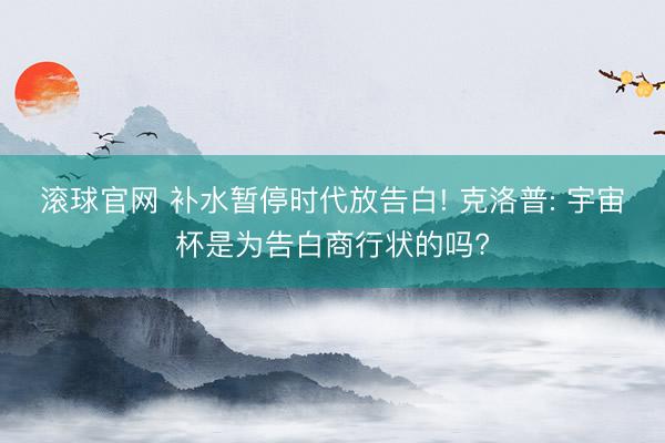 滚球官网 补水暂停时代放告白! 克洛普: 宇宙杯是为告白商行状的吗?