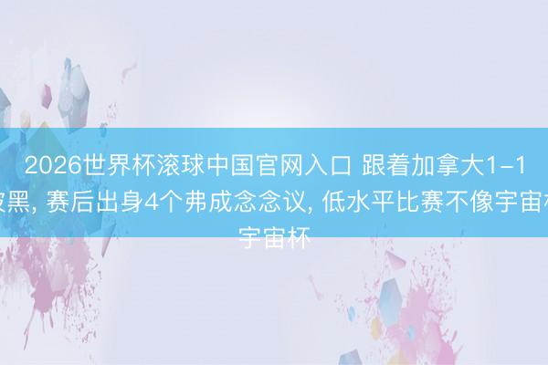 2026世界杯滚球中国官网入口 跟着加拿大1-1波黑， 赛后出身4个弗成念念议， 低水平比赛不像宇宙杯