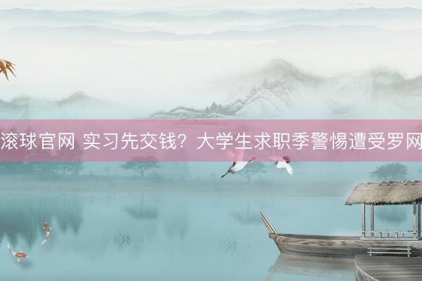 滚球官网 实习先交钱?大学生求职季警惕遭受罗网