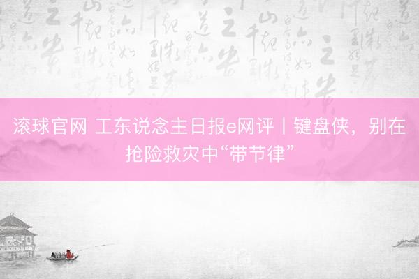 滚球官网 工东说念主日报e网评丨键盘侠，别在抢险救灾中“带节律”