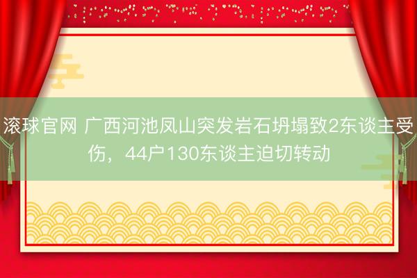 滚球官网 广西河池凤山突发岩石坍塌致2东谈主受伤，44户130东谈主迫切转动
