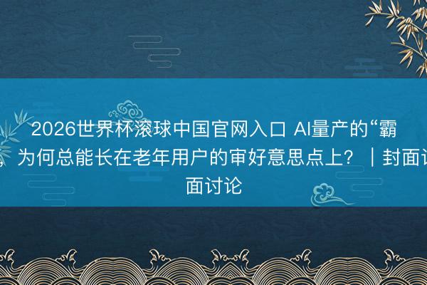 2026世界杯滚球中国官网入口 AI量产的“霸总”,为何总能长在老年用户的审好意思点上?|封面讨论