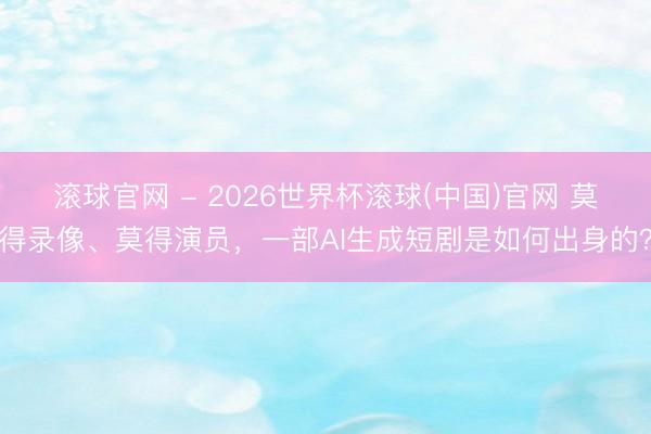 滚球官网 - 2026世界杯滚球(中国)官网 莫得录像、莫得演员,一部AI生成短剧是如何出身的?