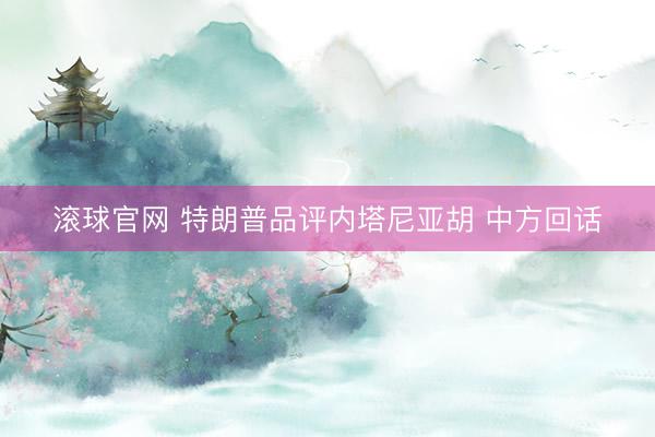 滚球官网 特朗普品评内塔尼亚胡 中方回话