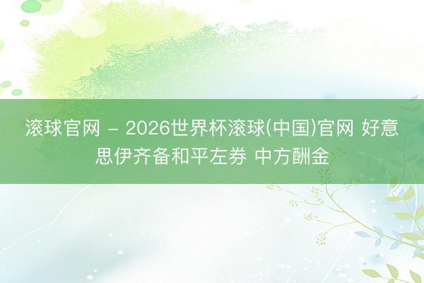 滚球官网 - 2026世界杯滚球(中国)官网 好意思伊齐备和平左券 中方酬金