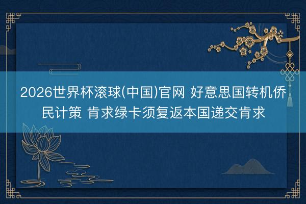 2026世界杯滚球(中国)官网 好意思国转机侨民计策 肯求绿卡须复返本国递交肯求