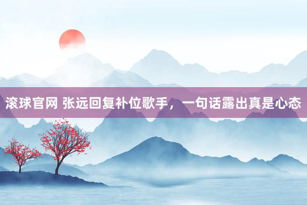滚球官网 张远回复补位歌手，一句话露出真是心态