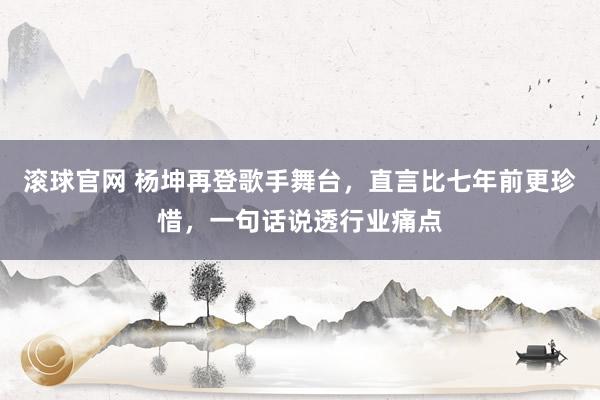 滚球官网 杨坤再登歌手舞台，直言比七年前更珍惜，一句话说透行业痛点