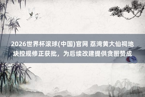 2026世界杯滚球(中国)官网 荔湾黄大仙祠地块控规修正获批，为后续改建提供贪图赞成