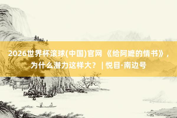 2026世界杯滚球(中国)官网 《给阿嬷的情书》，为什么潜力这样大？ | 悦目·南边号