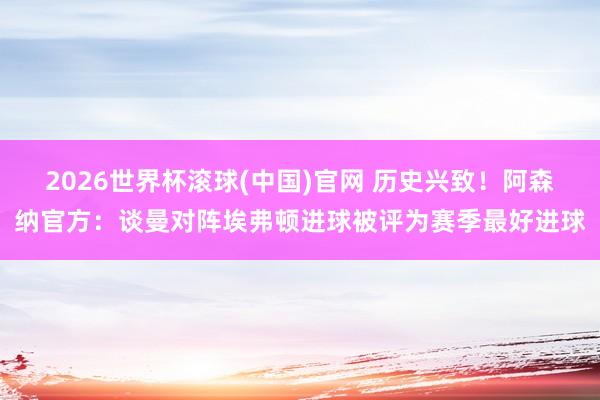 2026世界杯滚球(中国)官网 历史兴致!阿森纳官方:谈曼对阵埃弗顿进球被评为赛季最好进球