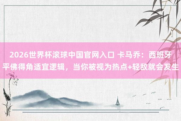 2026世界杯滚球中国官网入口 卡马乔：西班牙平佛得角适宜逻辑，当你被视为热点+轻敌就会发生