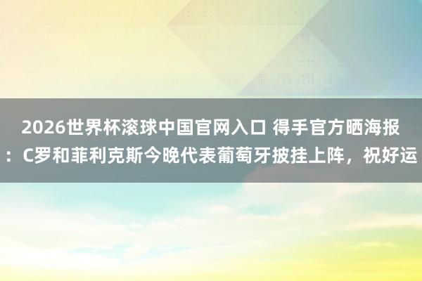 2026世界杯滚球中国官网入口 得手官方晒海报：C罗和菲利克斯今晚代表葡萄牙披挂上阵，祝好运