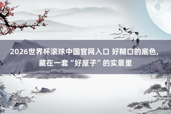 2026世界杯滚球中国官网入口 好糊口的底色, 藏在一套“好屋子”的实景里