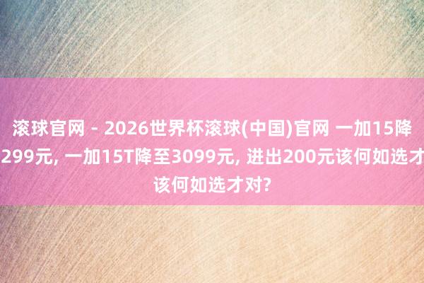 滚球官网 - 2026世界杯滚球(中国)官网 一加15降至3299元， 一加15T降至3099元， 进出200元该何如选才对?