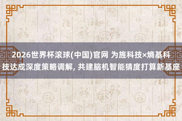 2026世界杯滚球(中国)官网 为旌科技×熵基科技达成深度策略调解， 共建脑机智能猜度打算新基座
