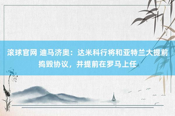 滚球官网 迪马济奥:达米科行将和亚特兰大提前捣毁协议,并提前在罗马上任