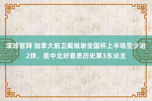 滚球官网 加拿大前卫戴维谢全国杯上半场至少进2球,是中北好意思历史第3东谈主