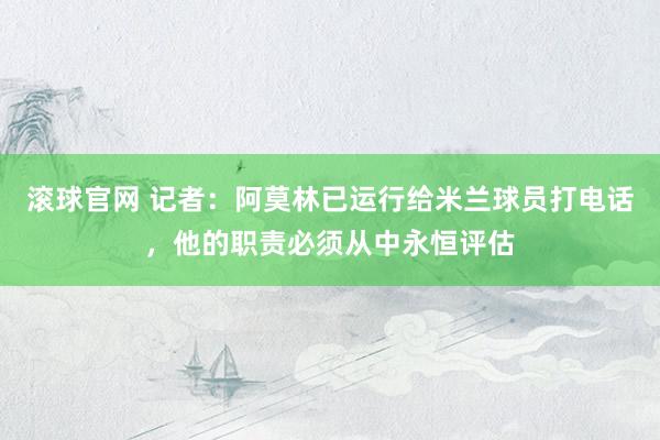 滚球官网 记者：阿莫林已运行给米兰球员打电话，他的职责必须从中永恒评估