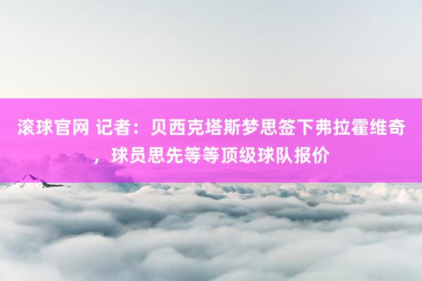 滚球官网 记者：贝西克塔斯梦思签下弗拉霍维奇，球员思先等等顶级球队报价